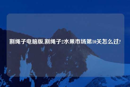 割绳子电脑版,割绳子2水果市场第10关怎么过?