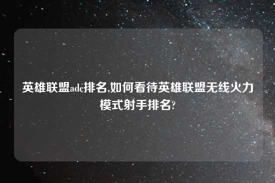 英雄联盟adc排名,如何看待英雄联盟无线火力模式射手排名?