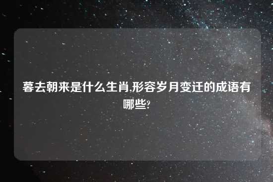 暮去朝来是什么生肖,形容岁月变迁的成语有哪些?