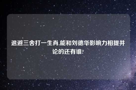 退避三舍打一生肖,能和刘德华影响力相提并论的还有谁?