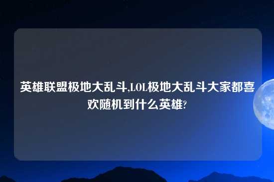 英雄联盟极地大乱斗,LOL极地大乱斗大家都喜欢随机到什么英雄?