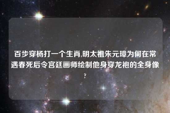 百步穿杨打一个生肖,明太祖朱元璋为何在常遇春死后令宫廷画师绘制他身穿龙袍的全身像?