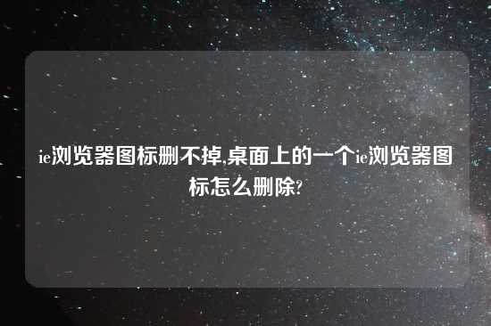 ie浏览器图标删不掉,桌面上的一个ie浏览器图标怎么删除?