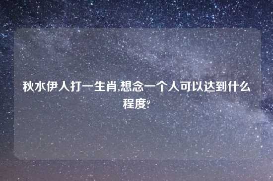 秋水伊人打一生肖,想念一个人可以达到什么程度?