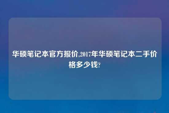 华硕笔记本官方报价,2017年华硕笔记本二手价格多少钱?