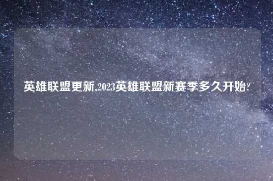 英雄联盟更新,2023英雄联盟新赛季多久开始?