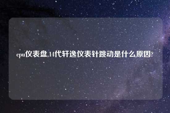 cpu仪表盘,14代轩逸仪表针跳动是什么原因?