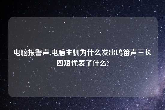 电脑报警声,电脑主机为什么发出鸣笛声三长四短代表了什么?