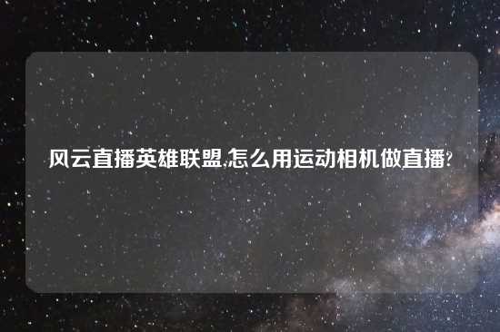 风云直播英雄联盟,怎么用运动相机做直播?