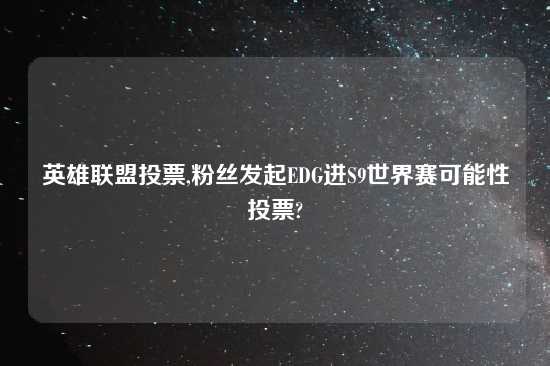 英雄联盟投票,粉丝发起EDG进S9世界赛可能性投票?