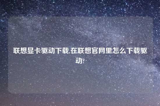 联想显卡驱动怎么玩,在联想官网里怎么怎么玩驱动?