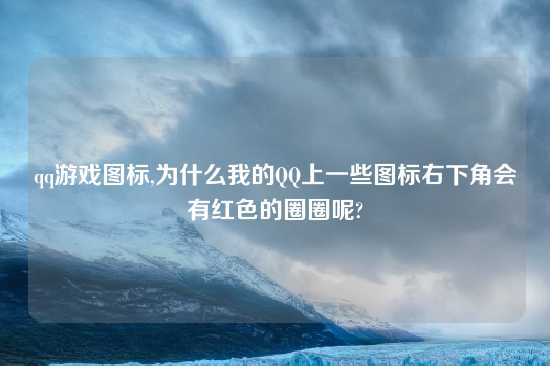 qq游戏图标,为什么我的QQ上一些图标右下角会有红色的圈圈呢?