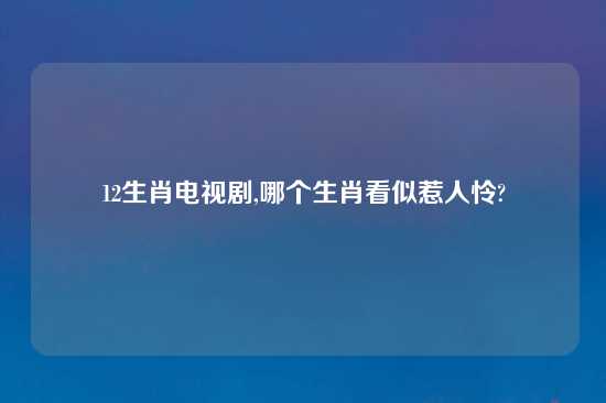 12生肖电视剧,哪个生肖看似惹人怜?