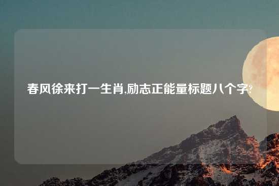 春风徐来打一生肖,励志正能量标题八个字?