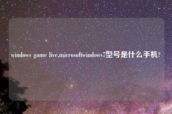 windows game live,microsoftwindows7型号是什么手机?