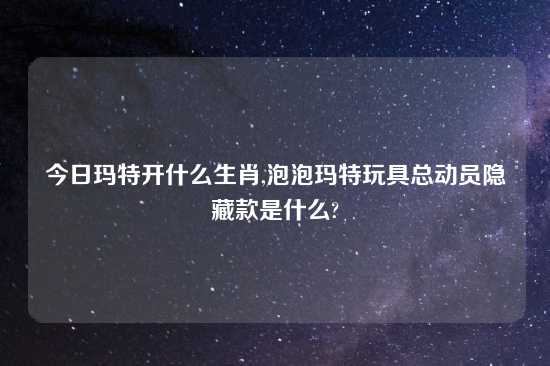 今日玛特开什么生肖,泡泡玛特玩具总动员隐藏款是什么?