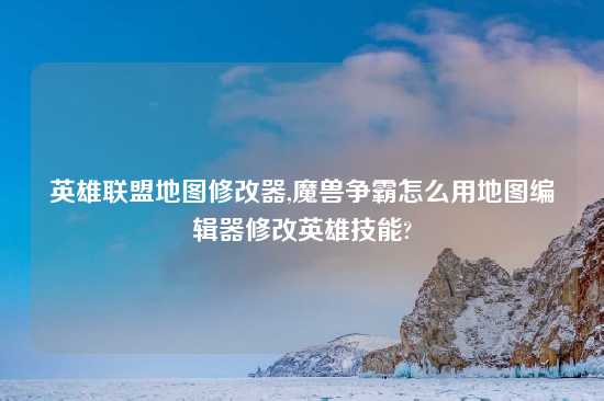 英雄联盟地图修改器,魔兽争霸怎么用地图编辑器修改英雄技能?