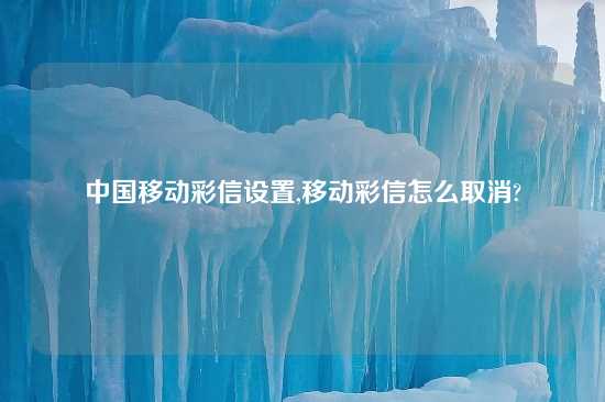 中国移动彩信设置,移动彩信怎么取消?