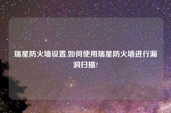 瑞星防火墙设置,如何使用瑞星防火墙进行漏洞扫描?