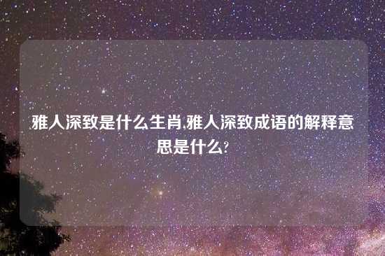 雅人深致是什么生肖,雅人深致成语的解释意思是什么?