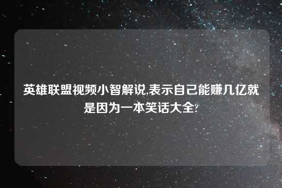 英雄联盟look小智解说,表示自己能赚几亿就是因为一本笑话大全?