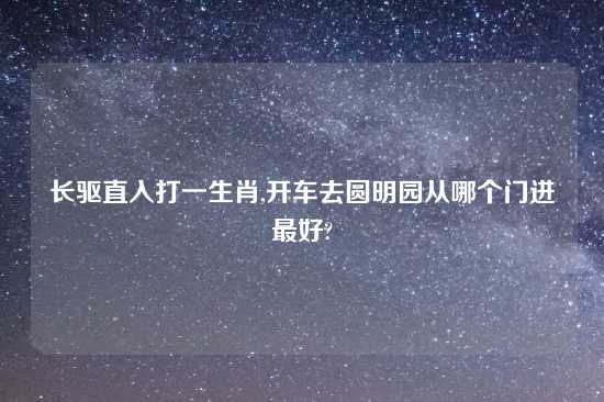 长驱直入打一生肖,开车去圆明园从哪个门进最好?