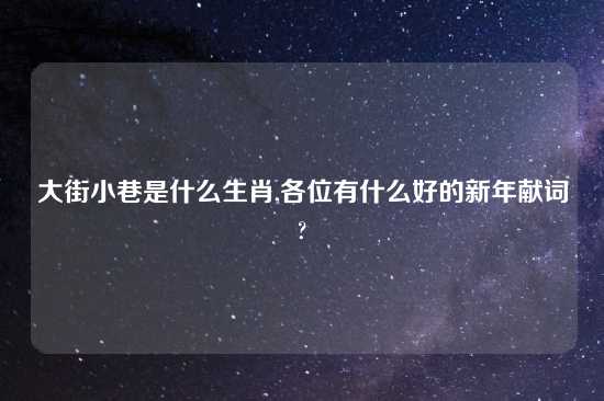 大街小巷是什么生肖,各位有什么好的新年献词?