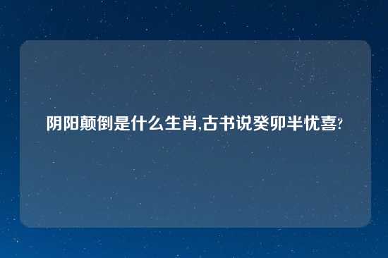 阴阳颠倒是什么生肖,古书说癸卯半忧喜?