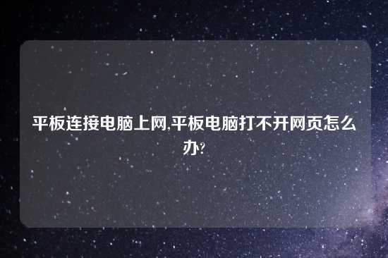 平板连接电脑上网,平板电脑打不开网页怎么办?