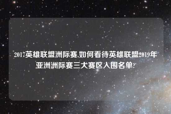 2017英雄联盟洲际赛,如何看待英雄联盟2019年亚洲洲际赛三大赛区入围名单?