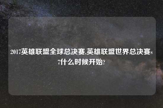 2017英雄联盟全球总决赛,英雄联盟世界总决赛s7什么时候开始?