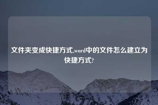 文件夹变成快捷方式,word中的文件怎么建立为快捷方式?