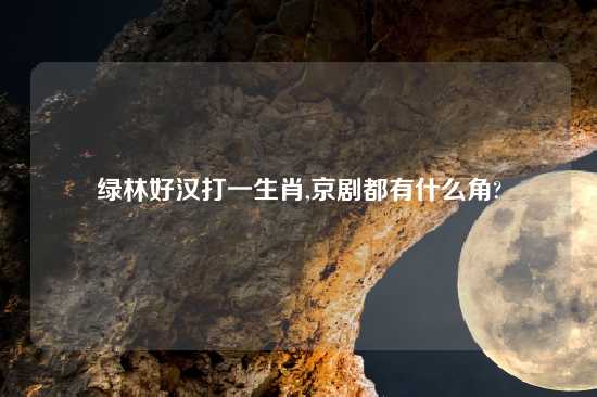绿林好汉打一生肖,京剧都有什么角?