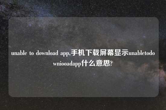 unable to download app,手机怎么玩屏幕显示unabletodowniooadapp什么意思?