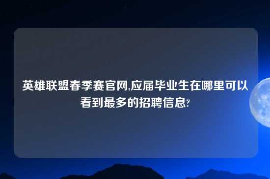 英雄联盟春季赛官网,应届毕业生在哪里可以看到最多的招聘信息?