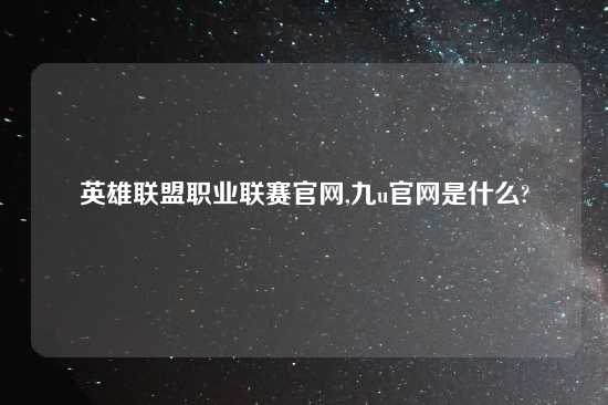 英雄联盟职业联赛官网,九u官网是什么?