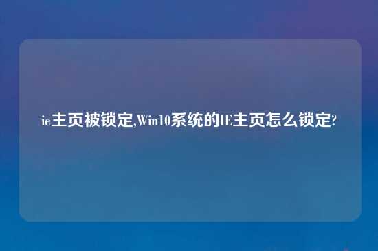 ie主页被锁定,Win10系统的IE主页怎么锁定?