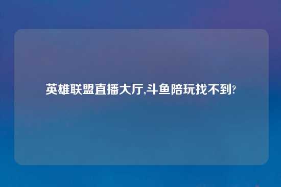 英雄联盟直播大厅,斗鱼陪玩找不到?