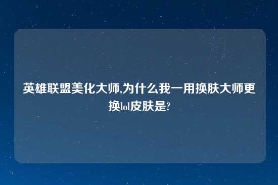 英雄联盟美化大师,为什么我一用换肤大师更换lol皮肤是?