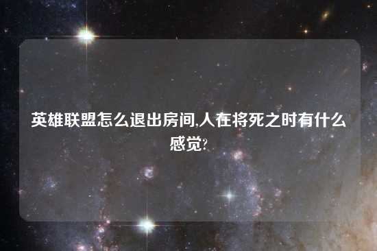 英雄联盟怎么退出房间,人在将死之时有什么感觉?