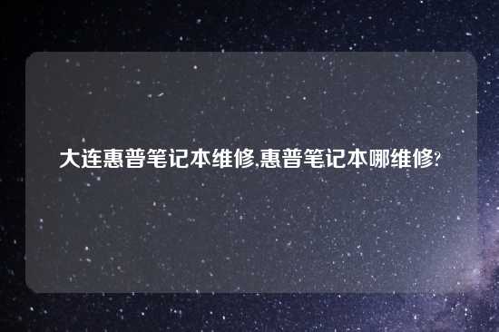 大连惠普笔记本维修,惠普笔记本哪维修?