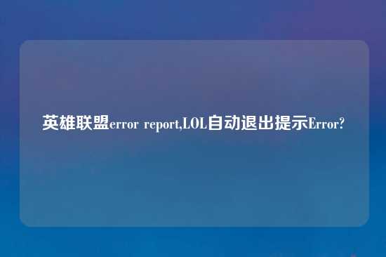 英雄联盟error report,LOL自动退出提示Error?