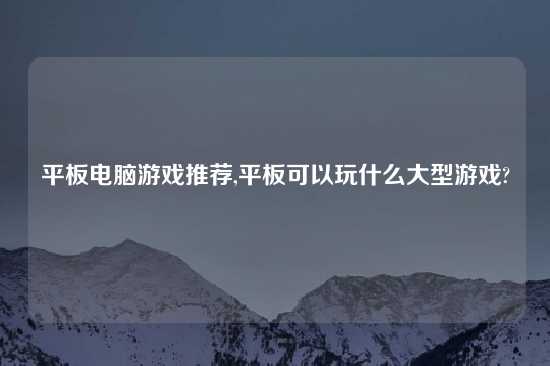 平板电脑游戏推荐,平板可以玩什么大型游戏?