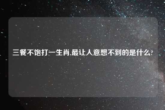 三餐不饱打一生肖,最让人意想不到的是什么?