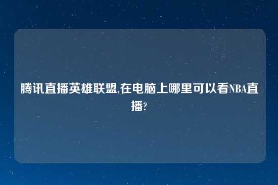 腾讯直播英雄联盟,在电脑上哪里可以看NBA直播?