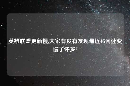 英雄联盟更新慢,大家有没有发现最近4G网速变慢了许多?