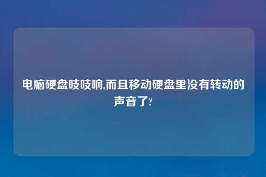 电脑硬盘吱吱响,而且移动硬盘里没有转动的声音了?