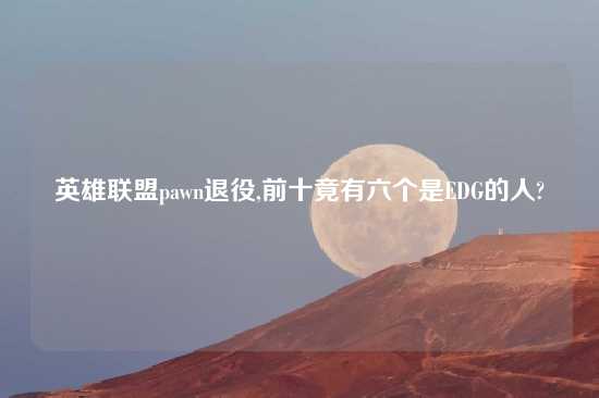 英雄联盟pawn退役,前十竟有六个是EDG的人?