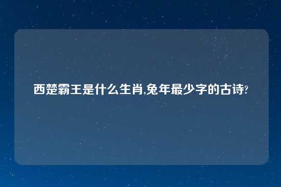 西楚霸王是什么生肖,兔年最少字的古诗?