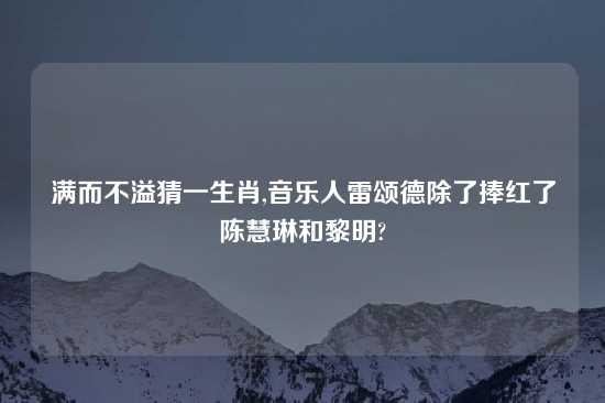 满而不溢猜一生肖,音乐人雷颂德除了捧红了陈慧琳和黎明?